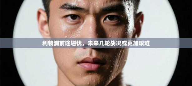 利物浦前途堪忧，未来几轮战况或更加艰难