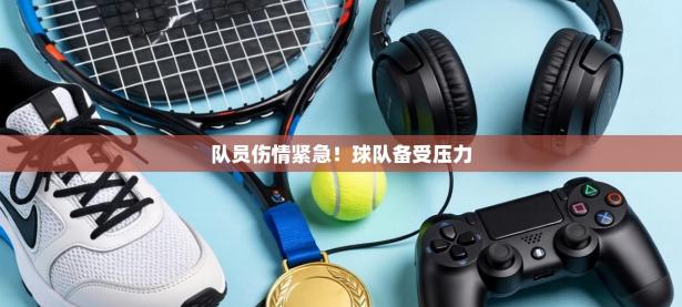 队员伤情紧急！球队备受压力