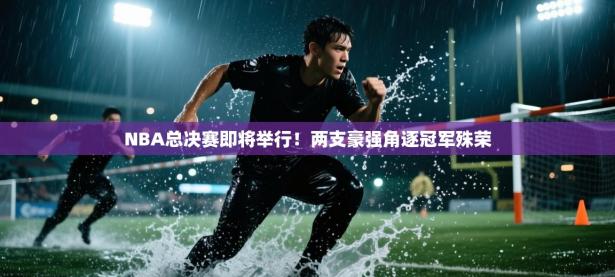 NBA总决赛即将举行！两支豪强角逐冠军殊荣