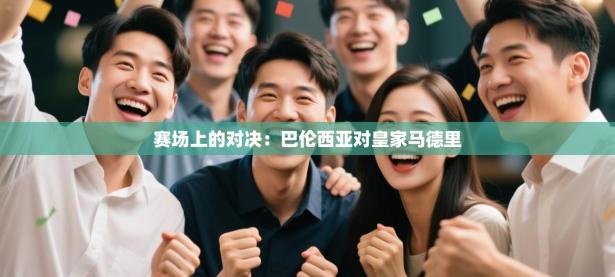 赛场上的对决：巴伦西亚对皇家马德里