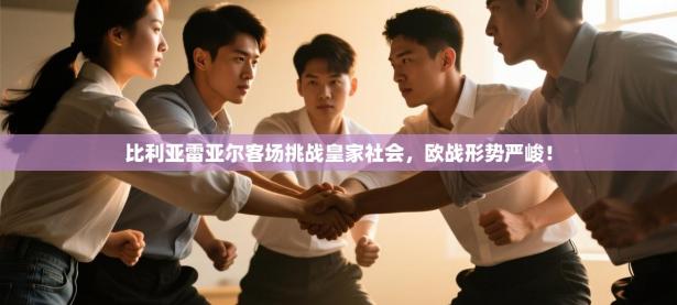 比利亚雷亚尔客场挑战皇家社会，欧战形势严峻！