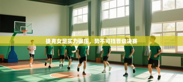 捷克女足实力碾压，势不可挡晋级决赛