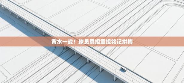 背水一战！球员勇担重担铭记拼搏