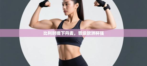 比利时擒下丹麦，晋级欧洲杯强