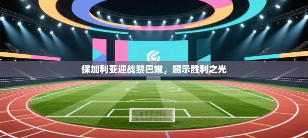 保加利亚迎战黎巴嫩，昭示胜利之光