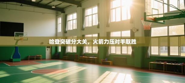 哈登突破分大关，火箭力压对手取胜