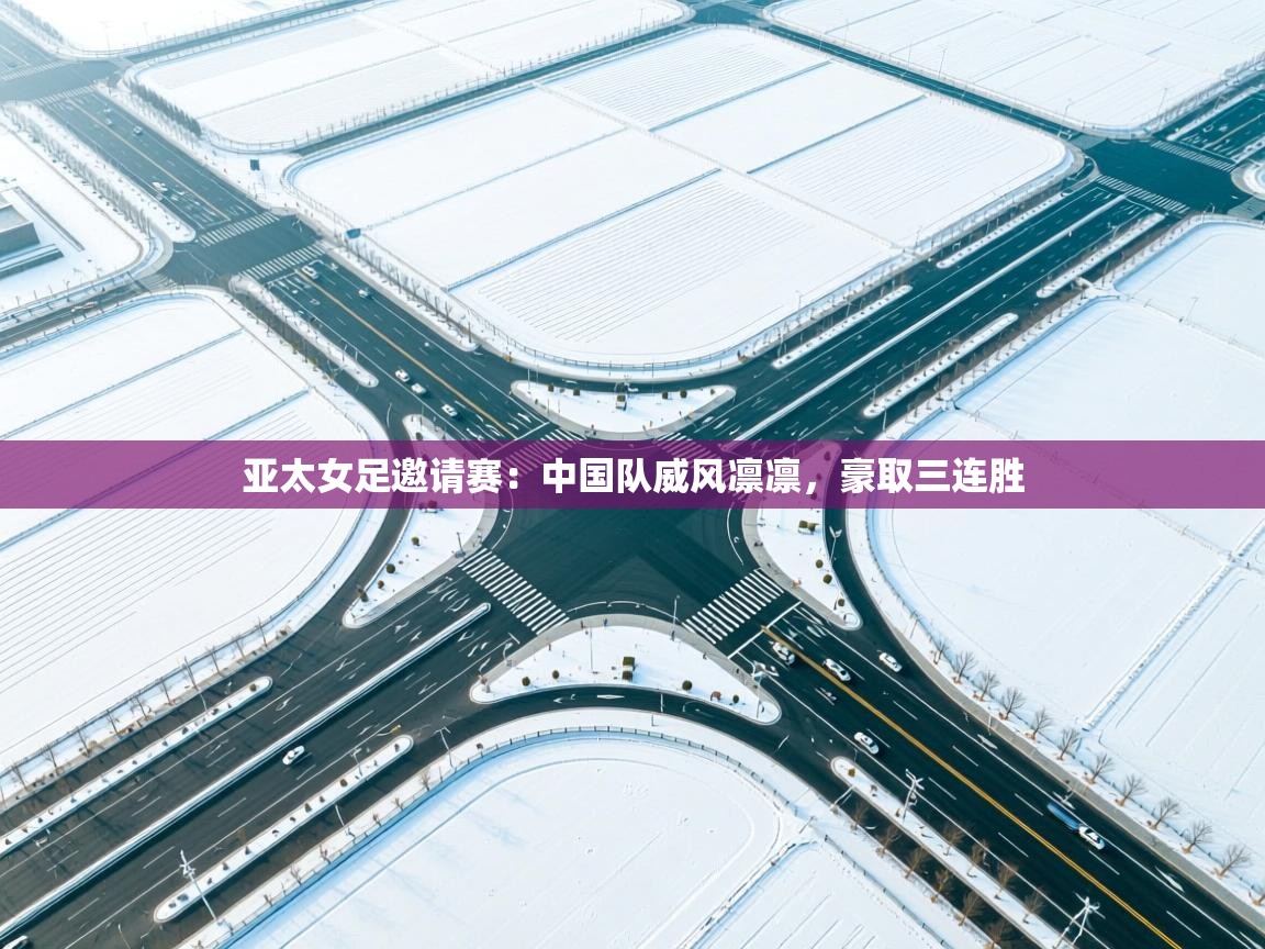 亚太女足邀请赛:中国队威风凛凛,豪取三连胜 第1张